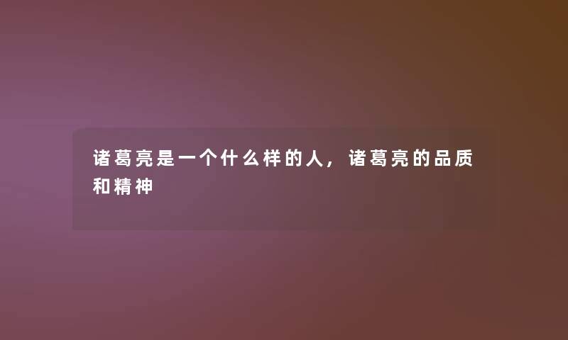 诸葛亮是一个什么样的人,诸葛亮的品质和精神