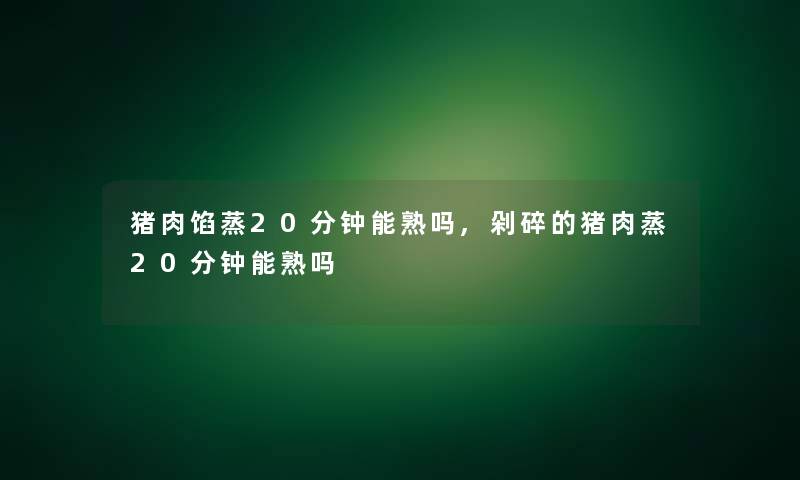 猪肉馅蒸20分钟能熟吗,剁碎的猪肉蒸20分钟能熟吗