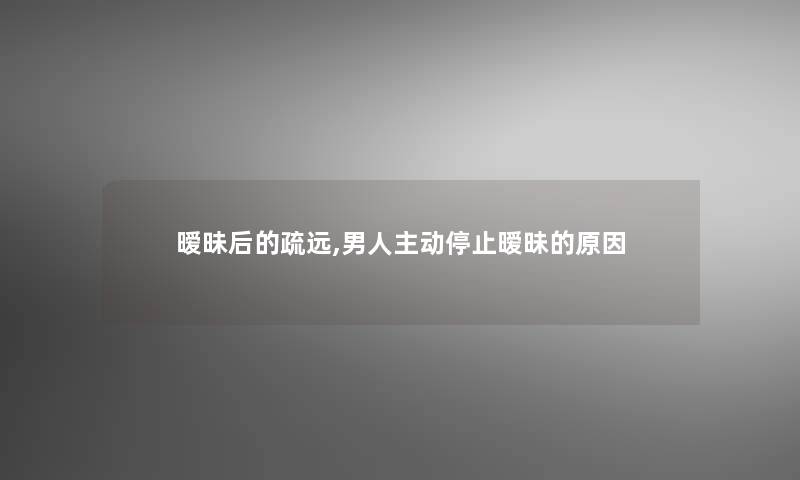 暧昧后的疏远,男人主动停止暧昧的原因