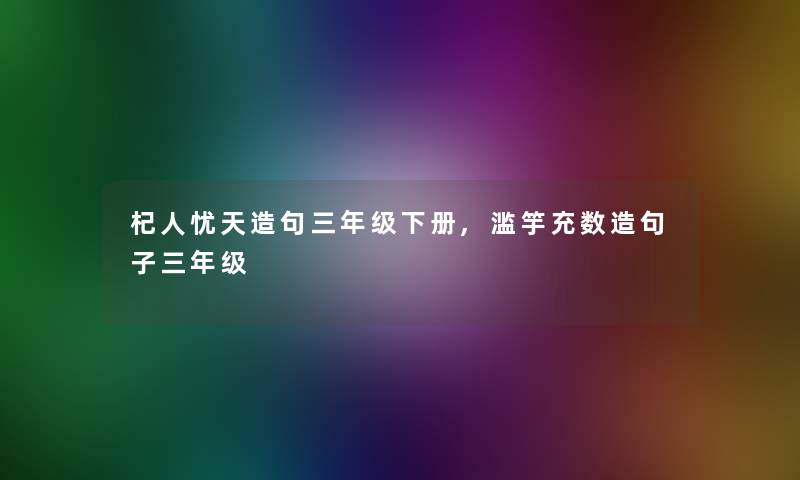 杞人忧天造句三年级下册,滥竽充数造句子三年级